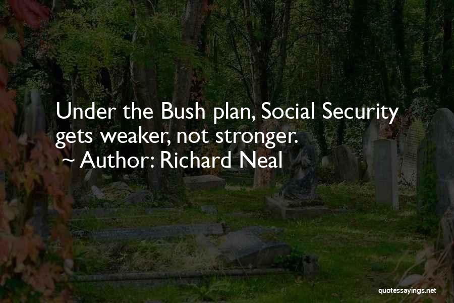 Richard Neal Quotes: Under The Bush Plan, Social Security Gets Weaker, Not Stronger.