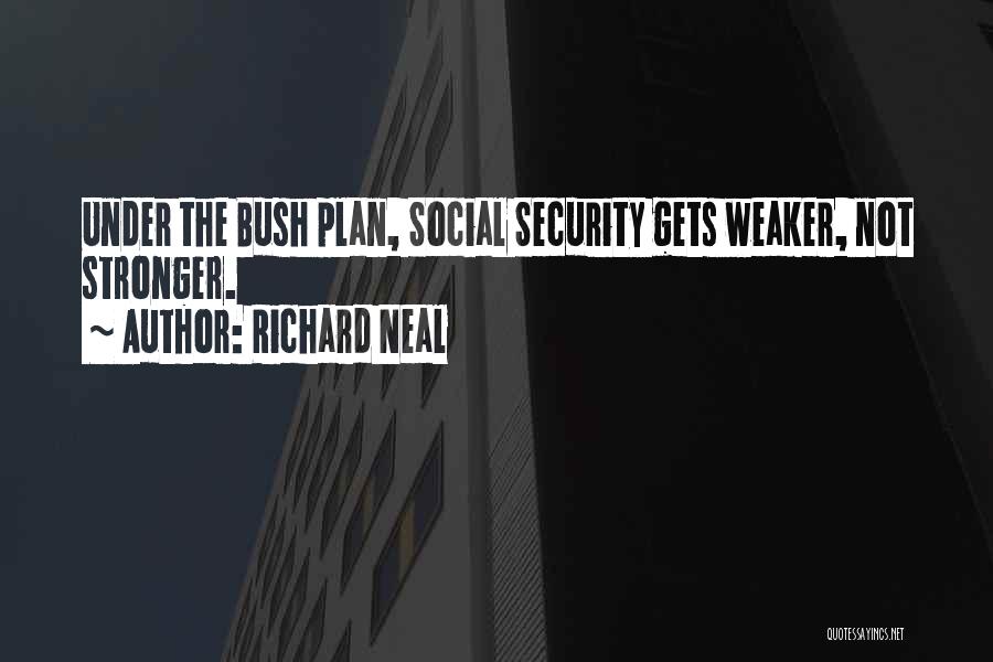 Richard Neal Quotes: Under The Bush Plan, Social Security Gets Weaker, Not Stronger.