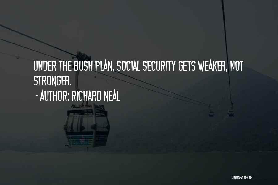 Richard Neal Quotes: Under The Bush Plan, Social Security Gets Weaker, Not Stronger.