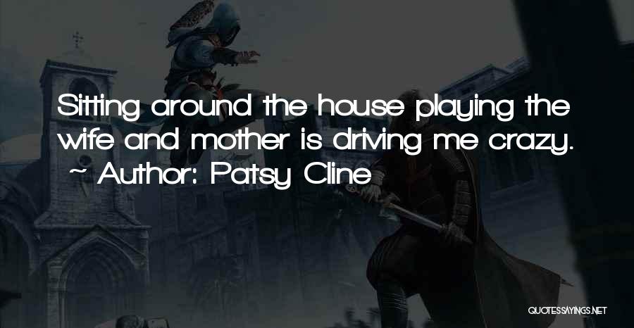 Patsy Cline Quotes: Sitting Around The House Playing The Wife And Mother Is Driving Me Crazy.