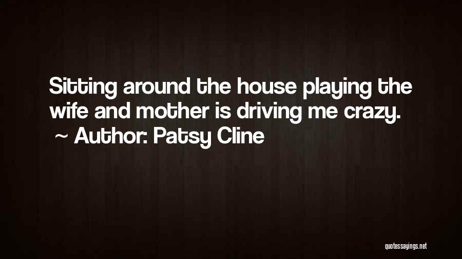 Patsy Cline Quotes: Sitting Around The House Playing The Wife And Mother Is Driving Me Crazy.