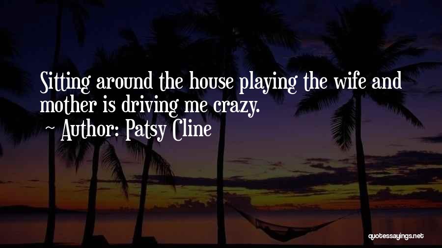 Patsy Cline Quotes: Sitting Around The House Playing The Wife And Mother Is Driving Me Crazy.