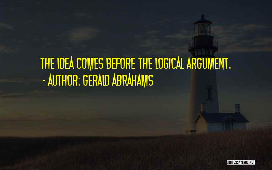 Gerald Abrahams Quotes: The Idea Comes Before The Logical Argument.