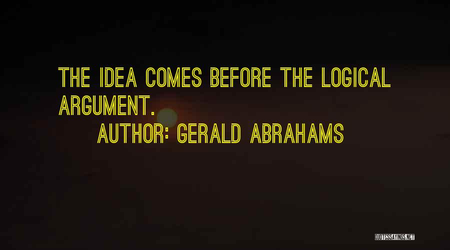 Gerald Abrahams Quotes: The Idea Comes Before The Logical Argument.