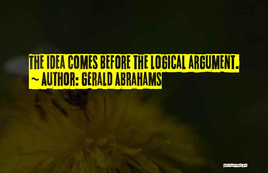 Gerald Abrahams Quotes: The Idea Comes Before The Logical Argument.