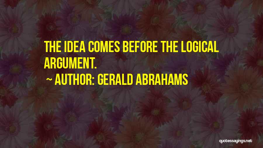 Gerald Abrahams Quotes: The Idea Comes Before The Logical Argument.