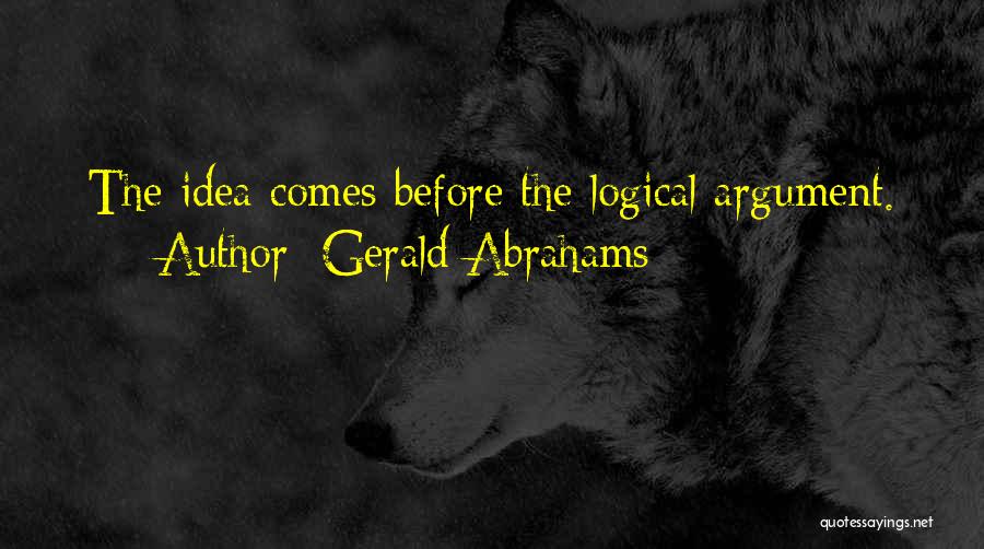 Gerald Abrahams Quotes: The Idea Comes Before The Logical Argument.