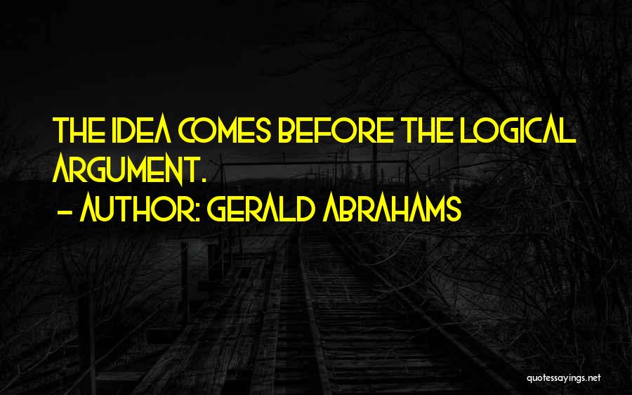 Gerald Abrahams Quotes: The Idea Comes Before The Logical Argument.