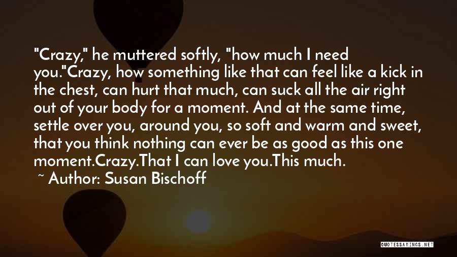 Susan Bischoff Quotes: Crazy, He Muttered Softly, How Much I Need You.crazy, How Something Like That Can Feel Like A Kick In The