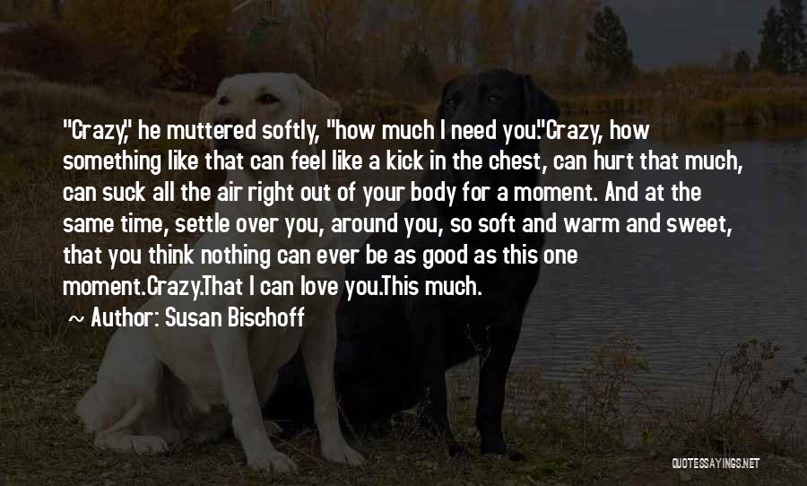 Susan Bischoff Quotes: Crazy, He Muttered Softly, How Much I Need You.crazy, How Something Like That Can Feel Like A Kick In The