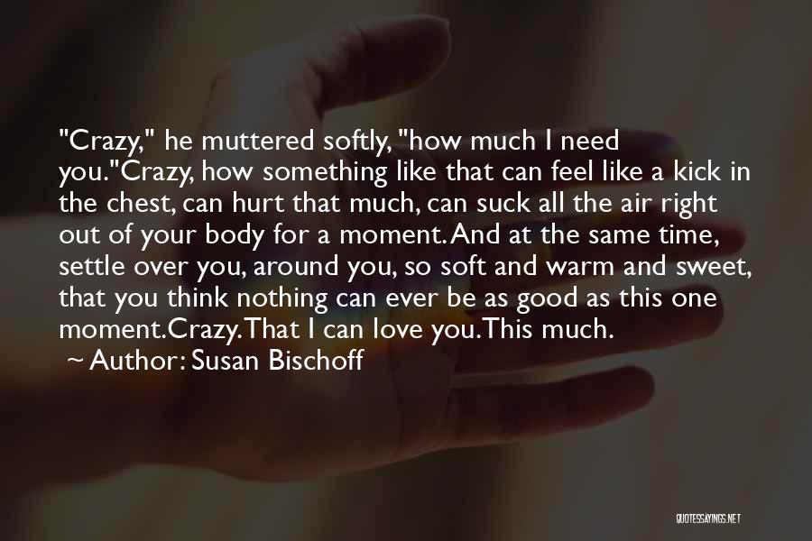 Susan Bischoff Quotes: Crazy, He Muttered Softly, How Much I Need You.crazy, How Something Like That Can Feel Like A Kick In The