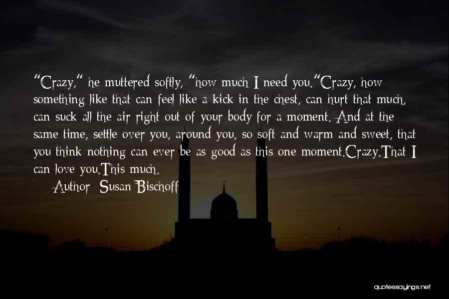 Susan Bischoff Quotes: Crazy, He Muttered Softly, How Much I Need You.crazy, How Something Like That Can Feel Like A Kick In The