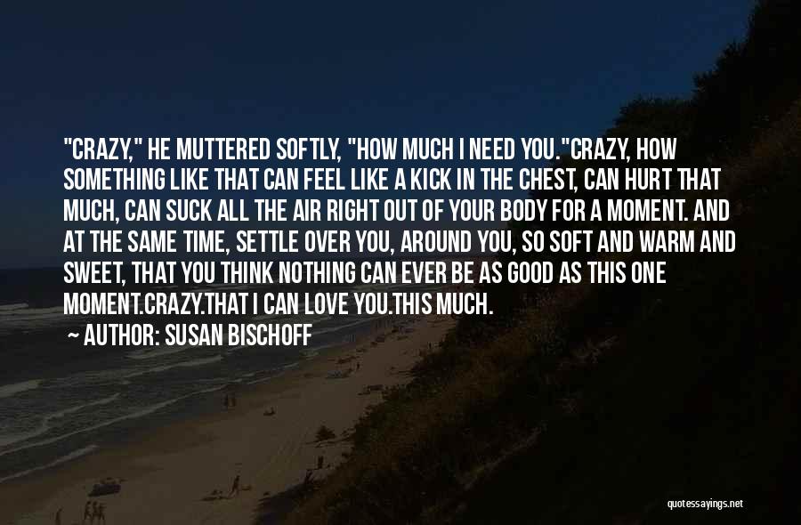 Susan Bischoff Quotes: Crazy, He Muttered Softly, How Much I Need You.crazy, How Something Like That Can Feel Like A Kick In The