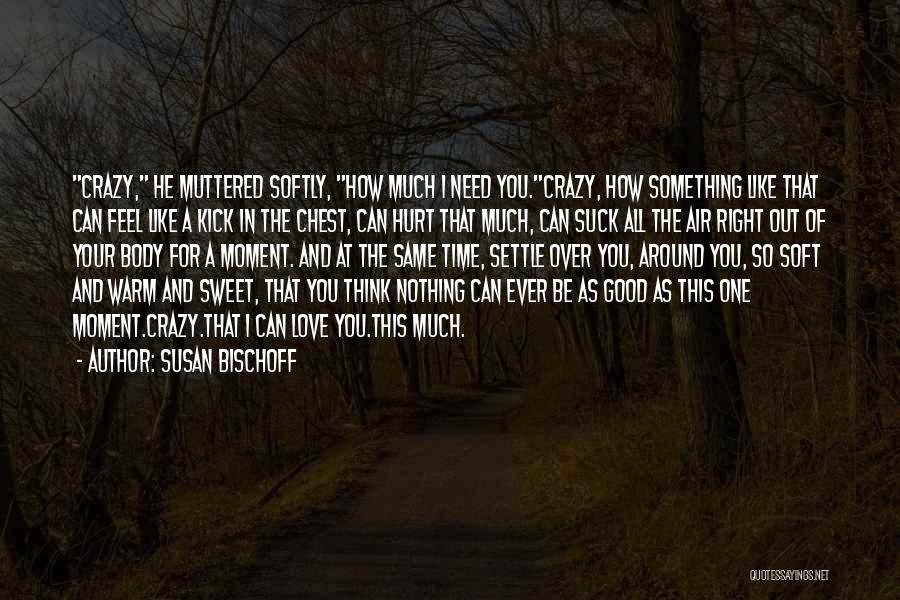 Susan Bischoff Quotes: Crazy, He Muttered Softly, How Much I Need You.crazy, How Something Like That Can Feel Like A Kick In The