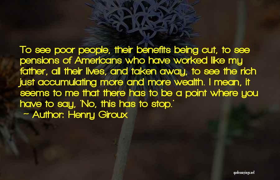 Henry Giroux Quotes: To See Poor People, Their Benefits Being Cut, To See Pensions Of Americans Who Have Worked Like My Father, All