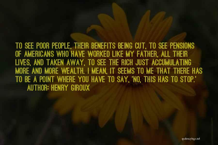 Henry Giroux Quotes: To See Poor People, Their Benefits Being Cut, To See Pensions Of Americans Who Have Worked Like My Father, All