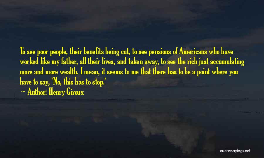 Henry Giroux Quotes: To See Poor People, Their Benefits Being Cut, To See Pensions Of Americans Who Have Worked Like My Father, All