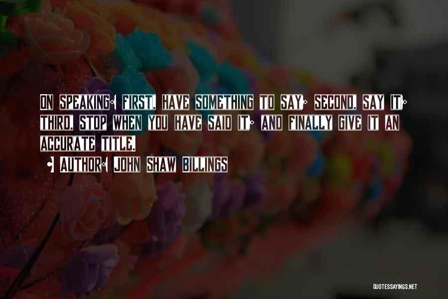 John Shaw Billings Quotes: On Speaking: First, Have Something To Say; Second, Say It; Third, Stop When You Have Said It; And Finally Give