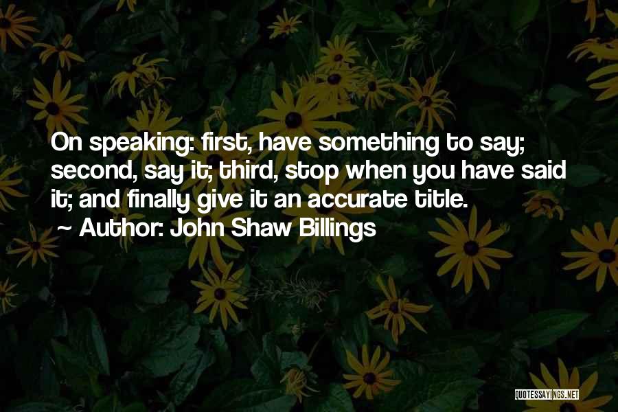 John Shaw Billings Quotes: On Speaking: First, Have Something To Say; Second, Say It; Third, Stop When You Have Said It; And Finally Give