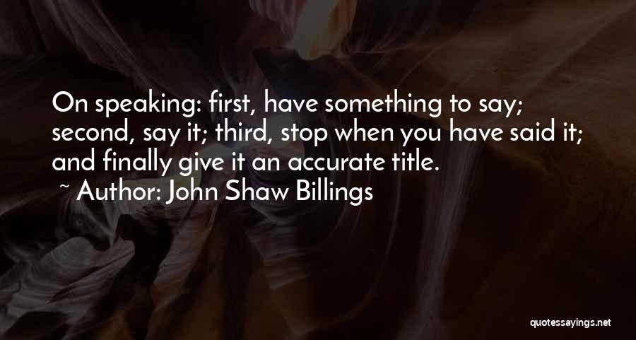 John Shaw Billings Quotes: On Speaking: First, Have Something To Say; Second, Say It; Third, Stop When You Have Said It; And Finally Give