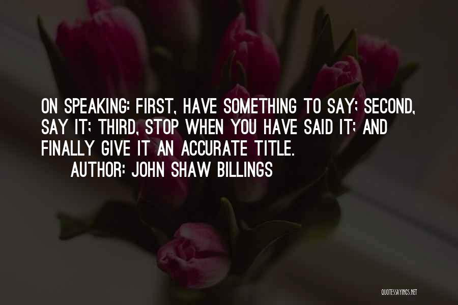 John Shaw Billings Quotes: On Speaking: First, Have Something To Say; Second, Say It; Third, Stop When You Have Said It; And Finally Give