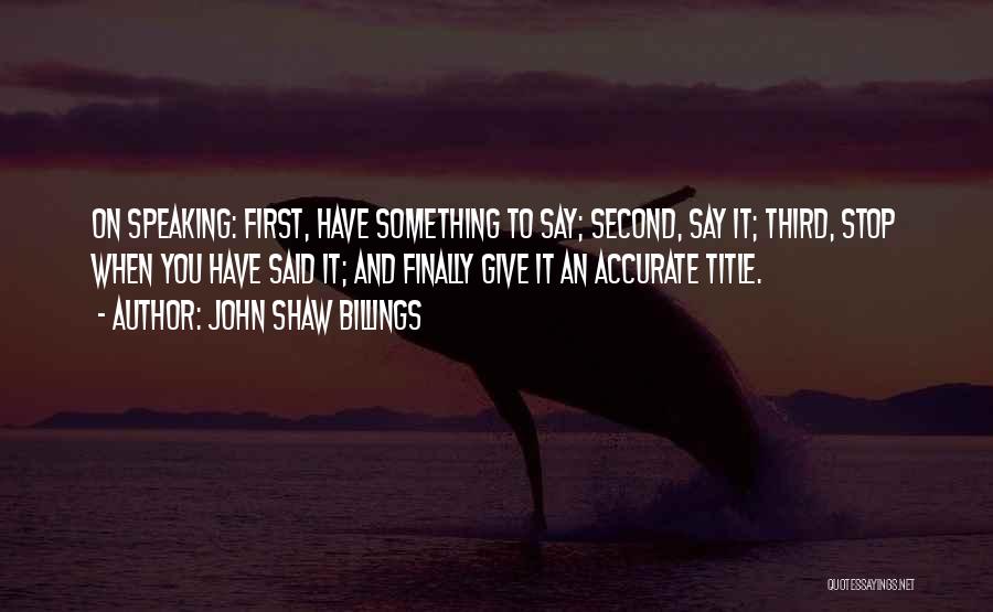 John Shaw Billings Quotes: On Speaking: First, Have Something To Say; Second, Say It; Third, Stop When You Have Said It; And Finally Give