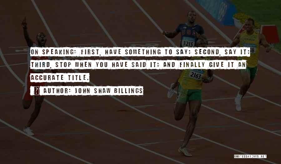 John Shaw Billings Quotes: On Speaking: First, Have Something To Say; Second, Say It; Third, Stop When You Have Said It; And Finally Give