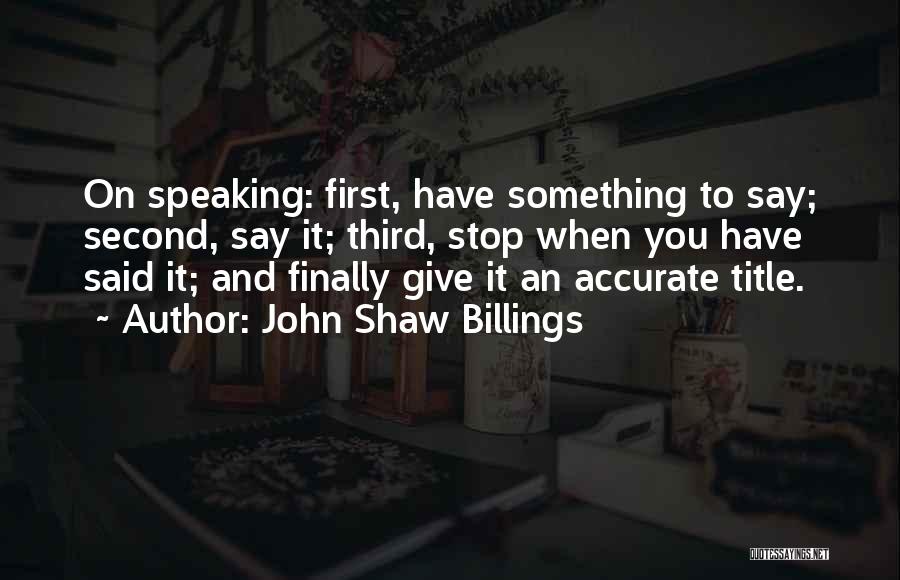 John Shaw Billings Quotes: On Speaking: First, Have Something To Say; Second, Say It; Third, Stop When You Have Said It; And Finally Give