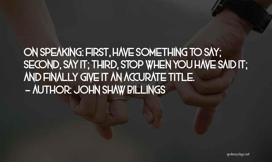 John Shaw Billings Quotes: On Speaking: First, Have Something To Say; Second, Say It; Third, Stop When You Have Said It; And Finally Give