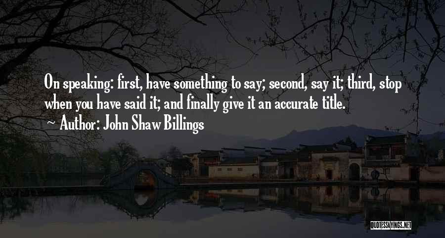 John Shaw Billings Quotes: On Speaking: First, Have Something To Say; Second, Say It; Third, Stop When You Have Said It; And Finally Give