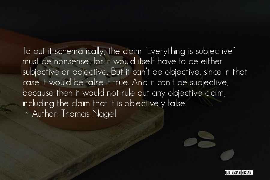 Thomas Nagel Quotes: To Put It Schematically, The Claim Everything Is Subjective Must Be Nonsense, For It Would Itself Have To Be Either