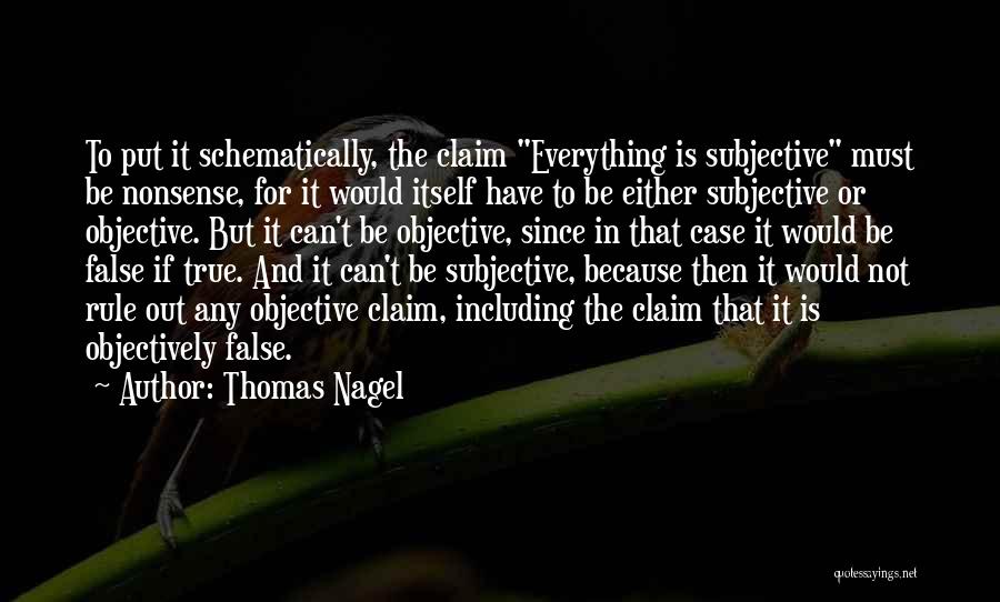 Thomas Nagel Quotes: To Put It Schematically, The Claim Everything Is Subjective Must Be Nonsense, For It Would Itself Have To Be Either