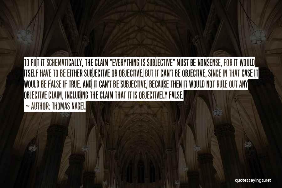 Thomas Nagel Quotes: To Put It Schematically, The Claim Everything Is Subjective Must Be Nonsense, For It Would Itself Have To Be Either