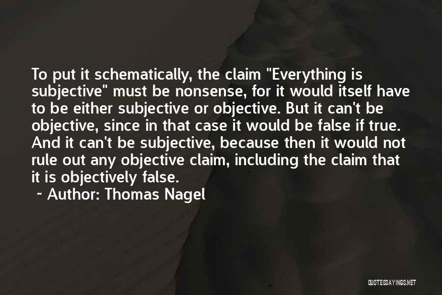 Thomas Nagel Quotes: To Put It Schematically, The Claim Everything Is Subjective Must Be Nonsense, For It Would Itself Have To Be Either