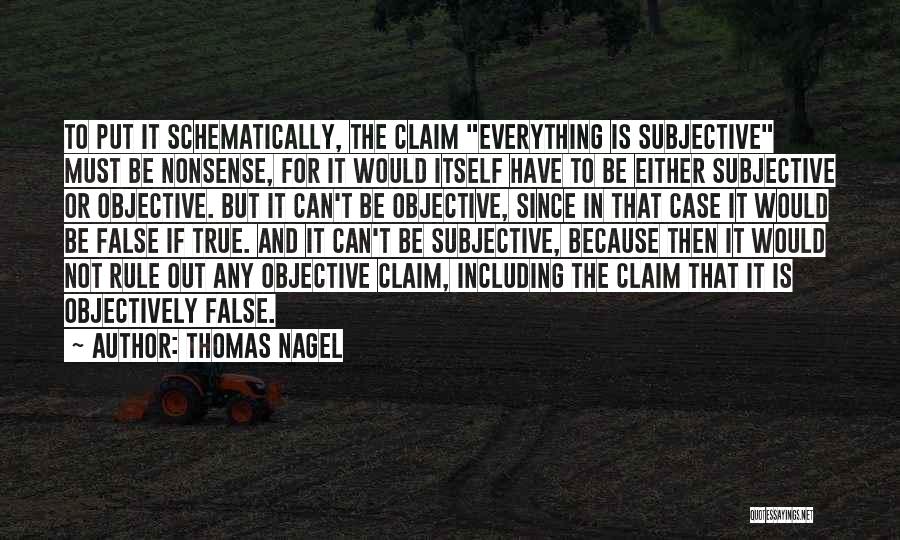 Thomas Nagel Quotes: To Put It Schematically, The Claim Everything Is Subjective Must Be Nonsense, For It Would Itself Have To Be Either