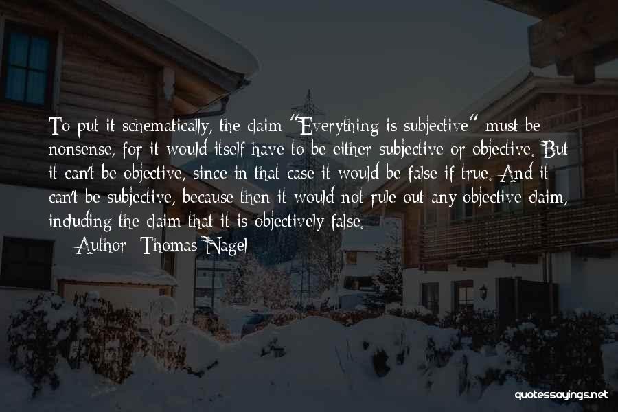 Thomas Nagel Quotes: To Put It Schematically, The Claim Everything Is Subjective Must Be Nonsense, For It Would Itself Have To Be Either
