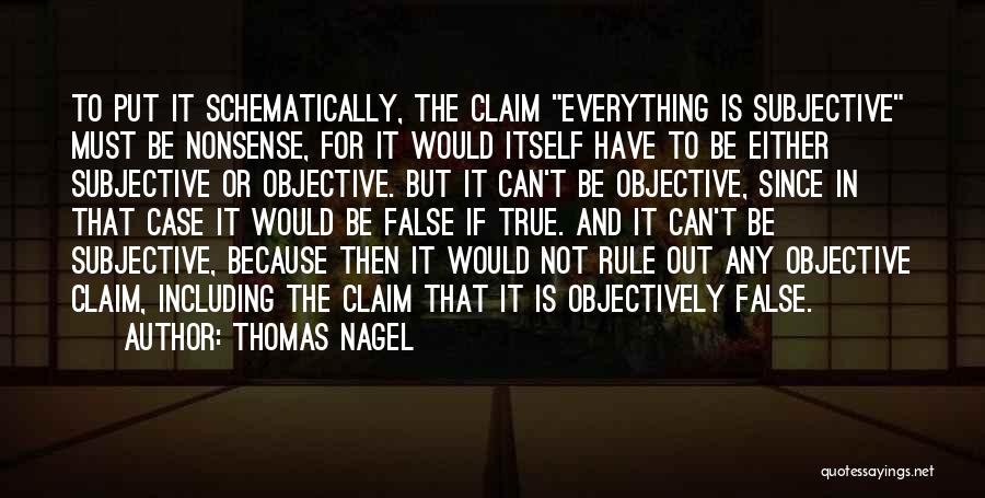 Thomas Nagel Quotes: To Put It Schematically, The Claim Everything Is Subjective Must Be Nonsense, For It Would Itself Have To Be Either