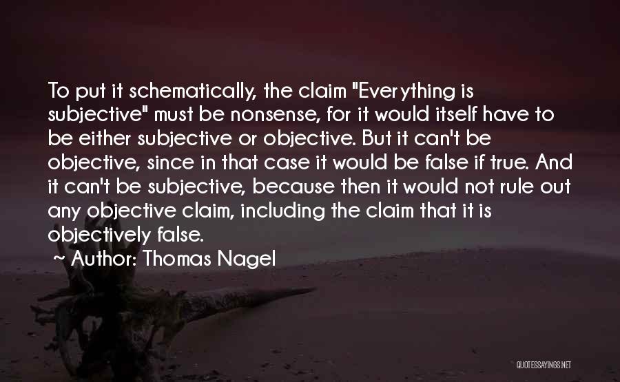 Thomas Nagel Quotes: To Put It Schematically, The Claim Everything Is Subjective Must Be Nonsense, For It Would Itself Have To Be Either