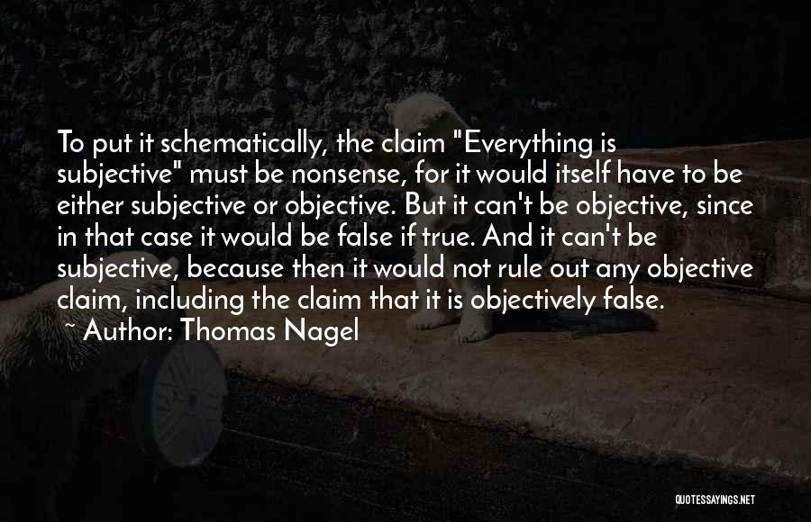 Thomas Nagel Quotes: To Put It Schematically, The Claim Everything Is Subjective Must Be Nonsense, For It Would Itself Have To Be Either