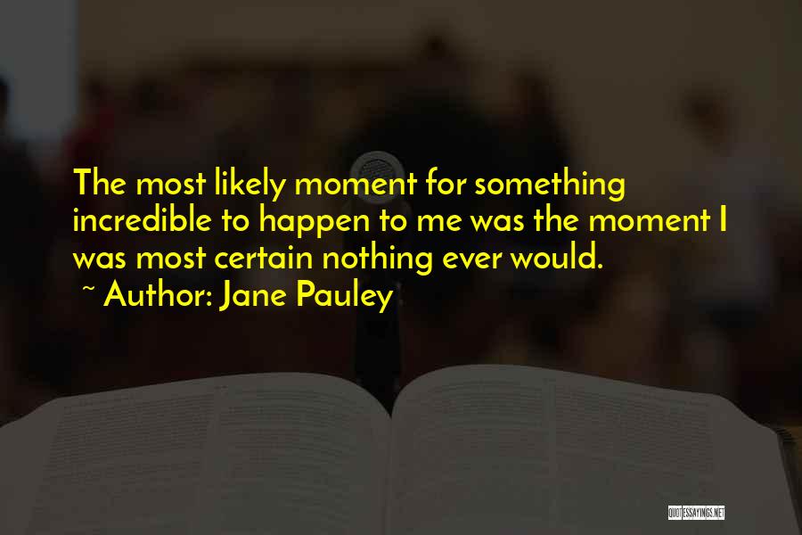 Jane Pauley Quotes: The Most Likely Moment For Something Incredible To Happen To Me Was The Moment I Was Most Certain Nothing Ever