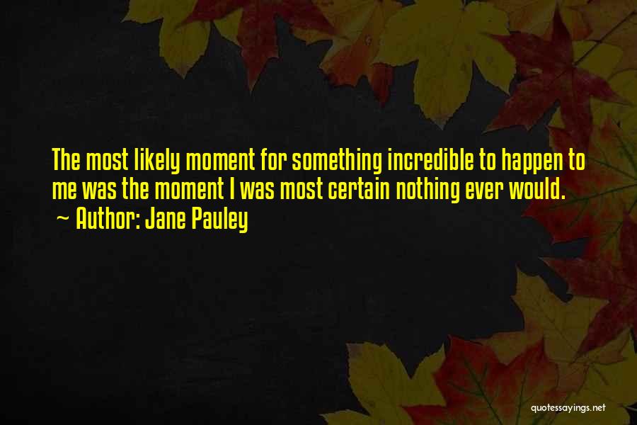 Jane Pauley Quotes: The Most Likely Moment For Something Incredible To Happen To Me Was The Moment I Was Most Certain Nothing Ever