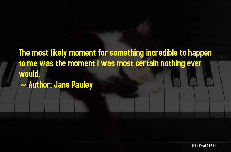 Jane Pauley Quotes: The Most Likely Moment For Something Incredible To Happen To Me Was The Moment I Was Most Certain Nothing Ever