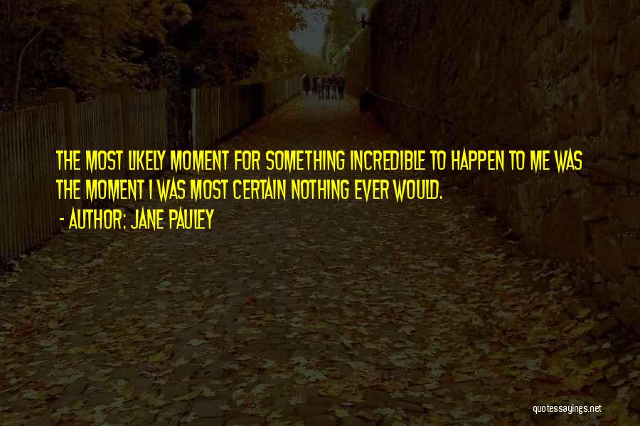 Jane Pauley Quotes: The Most Likely Moment For Something Incredible To Happen To Me Was The Moment I Was Most Certain Nothing Ever
