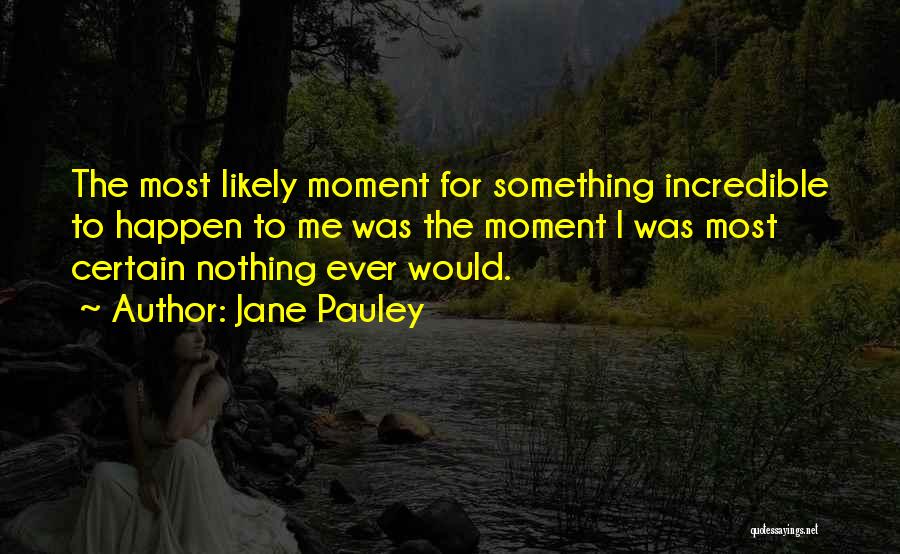 Jane Pauley Quotes: The Most Likely Moment For Something Incredible To Happen To Me Was The Moment I Was Most Certain Nothing Ever