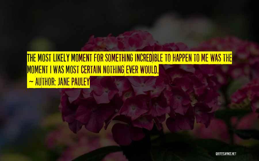 Jane Pauley Quotes: The Most Likely Moment For Something Incredible To Happen To Me Was The Moment I Was Most Certain Nothing Ever
