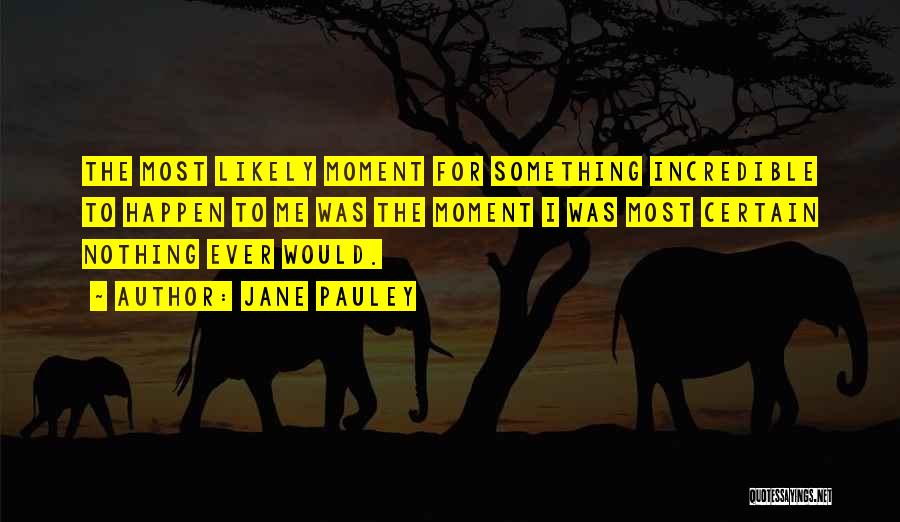 Jane Pauley Quotes: The Most Likely Moment For Something Incredible To Happen To Me Was The Moment I Was Most Certain Nothing Ever