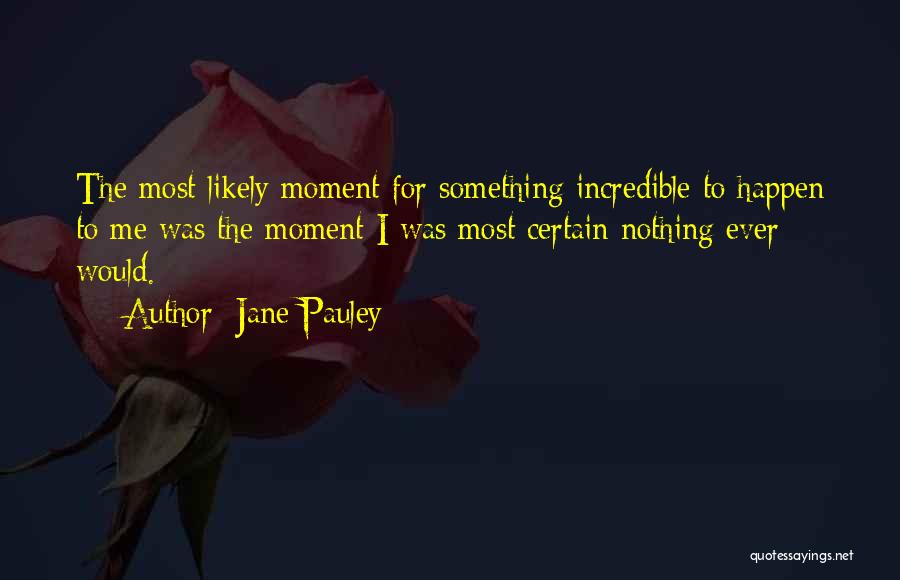 Jane Pauley Quotes: The Most Likely Moment For Something Incredible To Happen To Me Was The Moment I Was Most Certain Nothing Ever