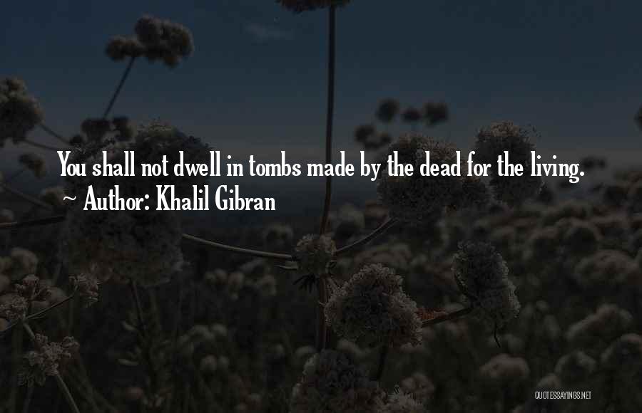 Khalil Gibran Quotes: You Shall Not Dwell In Tombs Made By The Dead For The Living.