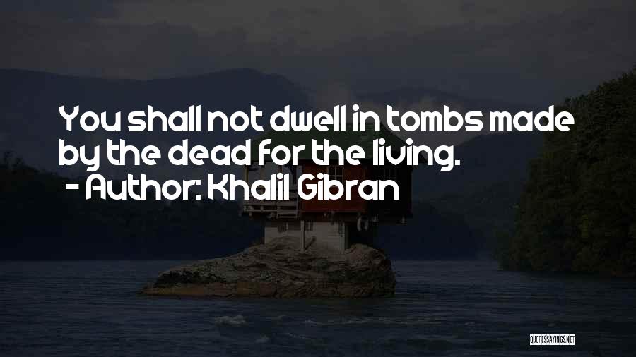 Khalil Gibran Quotes: You Shall Not Dwell In Tombs Made By The Dead For The Living.