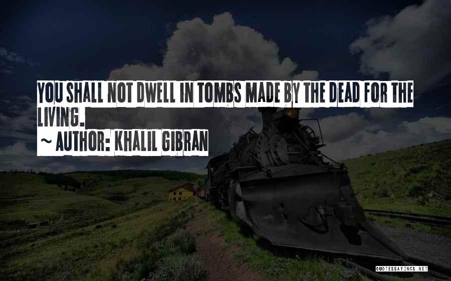 Khalil Gibran Quotes: You Shall Not Dwell In Tombs Made By The Dead For The Living.